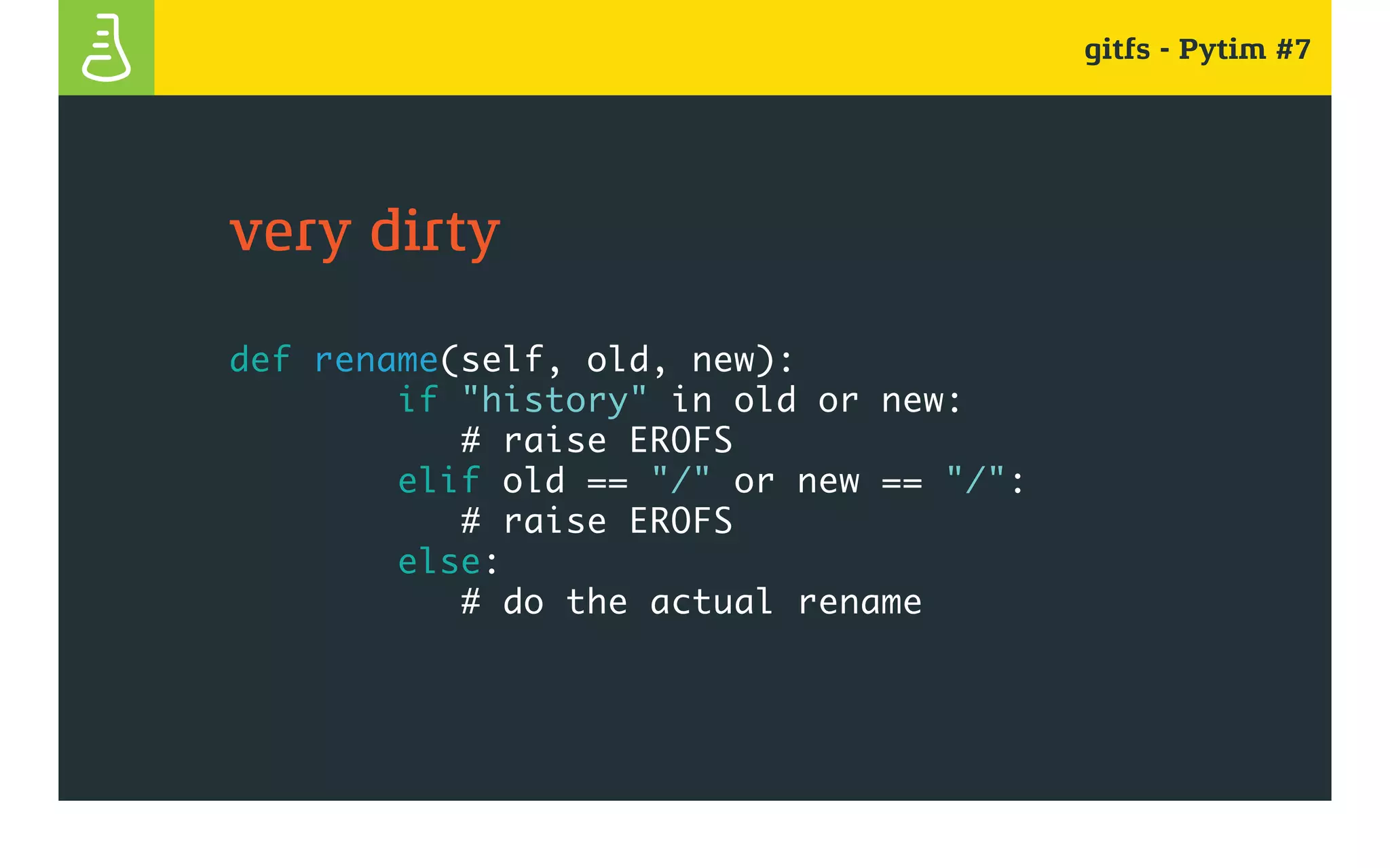 gitfs - Pytim #7
very dirty
def rename(self, old, new):
if "history" in old or new:
# raise EROFS
elif old == "/" or new == "/":
# raise EROFS
else:
# do the actual rename
 