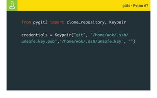 gitfs - Pytim #7
from pygit2 import clone_repository, Keypair
credentials = Keypair("git", "/home/wok/.ssh/
unsafe_key.pub","/home/wok/.ssh/unsafe_key", "")
 