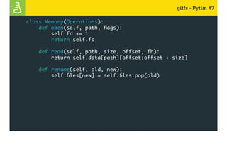 gitfs - Pytim #7
class Memory(Operations):
def open(self, path, flags):
self.fd += 1
return self.fd
def read(self, path, size, offset, fh):
return self.data[path][offset:offset + size]
def rename(self, old, new):
self.files[new] = self.files.pop(old)
 