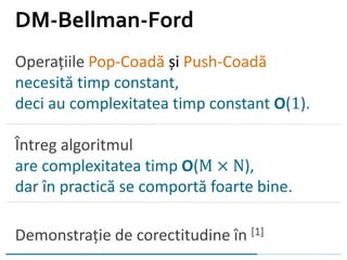 Operațiile Pop-Coadă și Push-Coadă
necesită timp constant,
deci au complexitatea timp constant O(1).
Întreg algoritmul
are complexitatea timp O(M × N),
dar în practică se comportă foarte bine.
Demonstrație de corectitudine în [1]
DM-Bellman-Ford
 