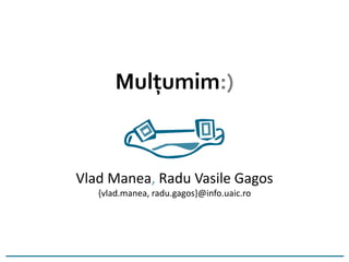 Mulțumim:)
Vlad Manea, Radu Vasile Gagos
{vlad.manea, radu.gagos}@info.uaic.ro
 