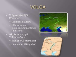 VOLGAVolga er stórfljót í RússlandiLengsta á í Evrópu Hún er mesta siglingaleið innanlands í RússlandiÁin kemur upp í Valdaihæðum hún er 3700 metra löng hún rennur í Kaspíahaf