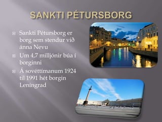 SANKTI PÉTURSBORGSankti Pétursborg er borg sem stendur við ánna NevuUm 4,7 milljónir búa í borginniÁ sovéttímanum 1924 til 1991 hét borgin Leníngrad