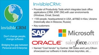 InvisibleCRM:
•  Provider of Productivity Tools which integrates back office
applications (CRM, ERP, DM) with user environ...