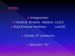  Integrantes:
 Vladimir Ernesto Aldana cod:2
 Raúl Enrique Martinez cod:20
 Grado: 2º comercio
 Sección: “A”
 