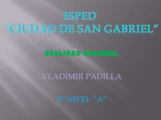 ISPED “CIUDAD DE SAN GABRIEL” REALIDAD NACIONAL VLADIMIR PADILLA 2° NIVEL “A” 