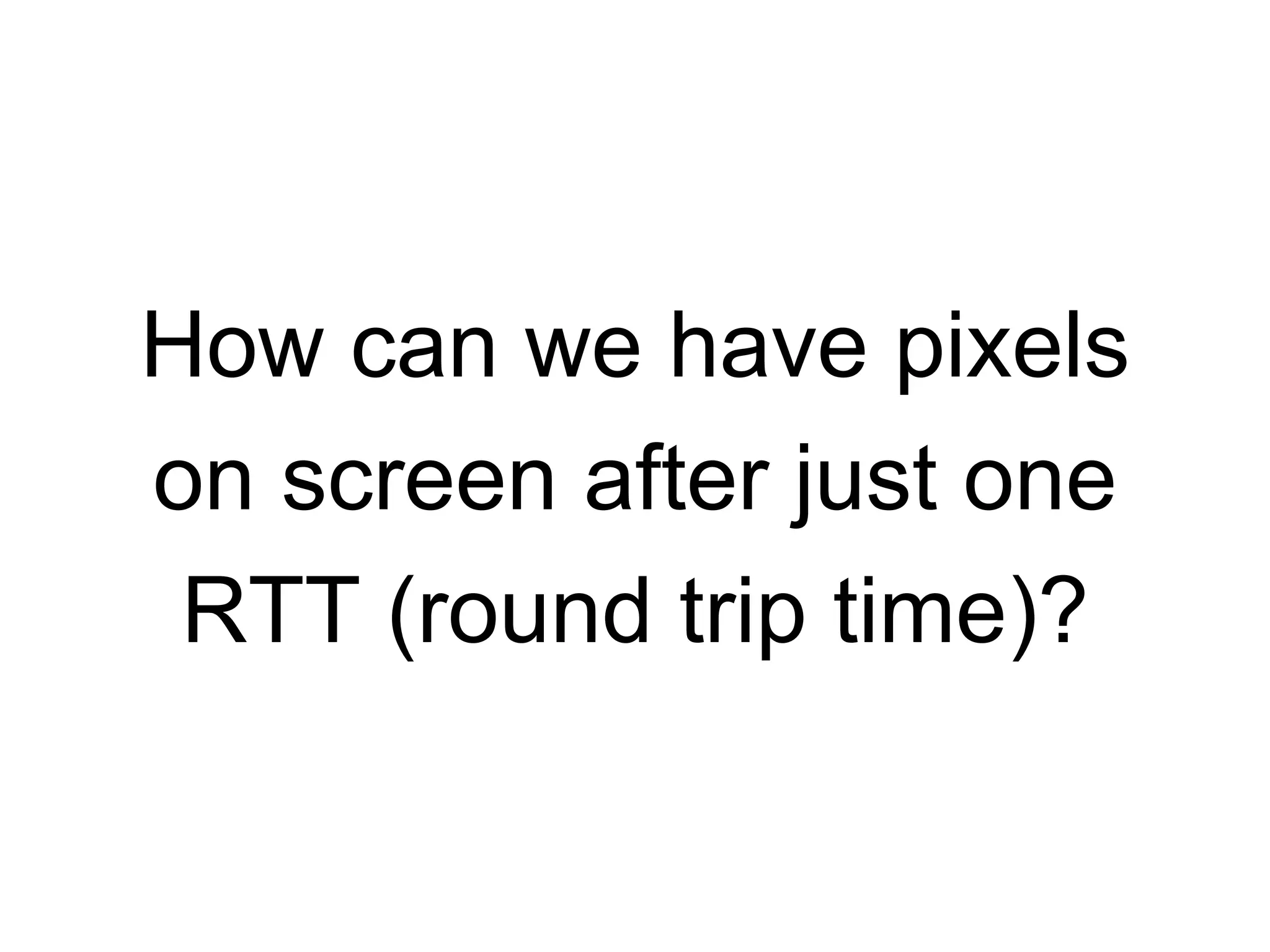 How can we have pixels 
on screen after just one 
RTT (round trip time)? 
 