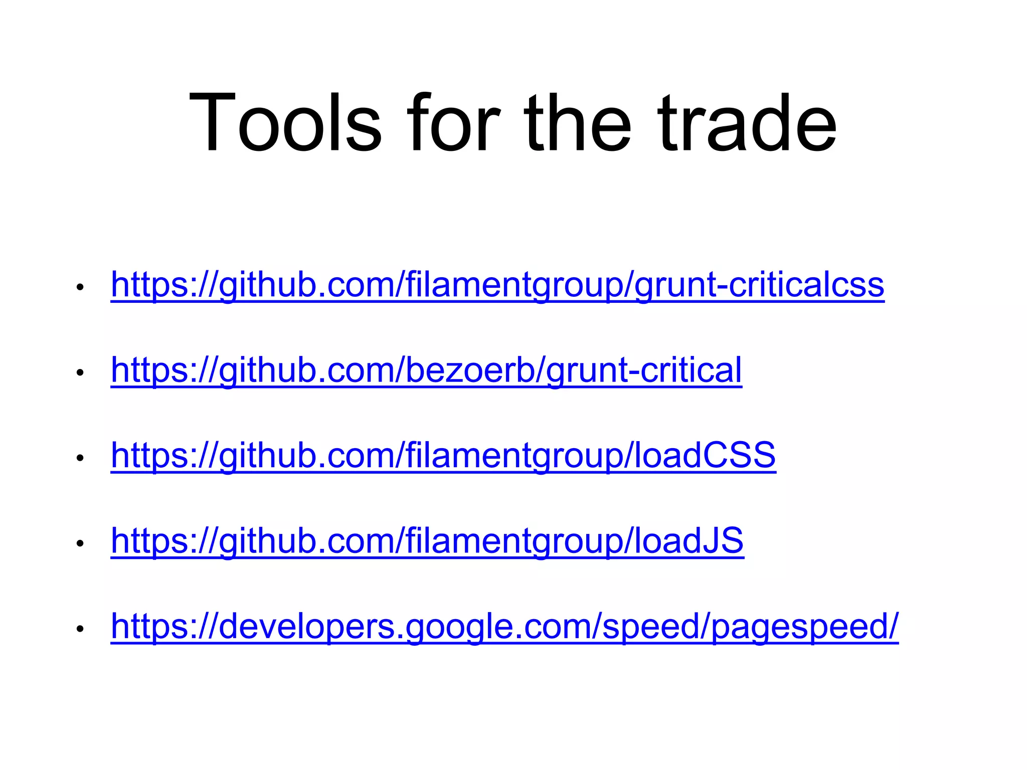Tools for the trade 
• https://github.com/filamentgroup/grunt-criticalcss 
• https://github.com/bezoerb/grunt-critical 
• https://github.com/filamentgroup/loadCSS 
• https://github.com/filamentgroup/loadJS 
• https://developers.google.com/speed/pagespeed/ 
 