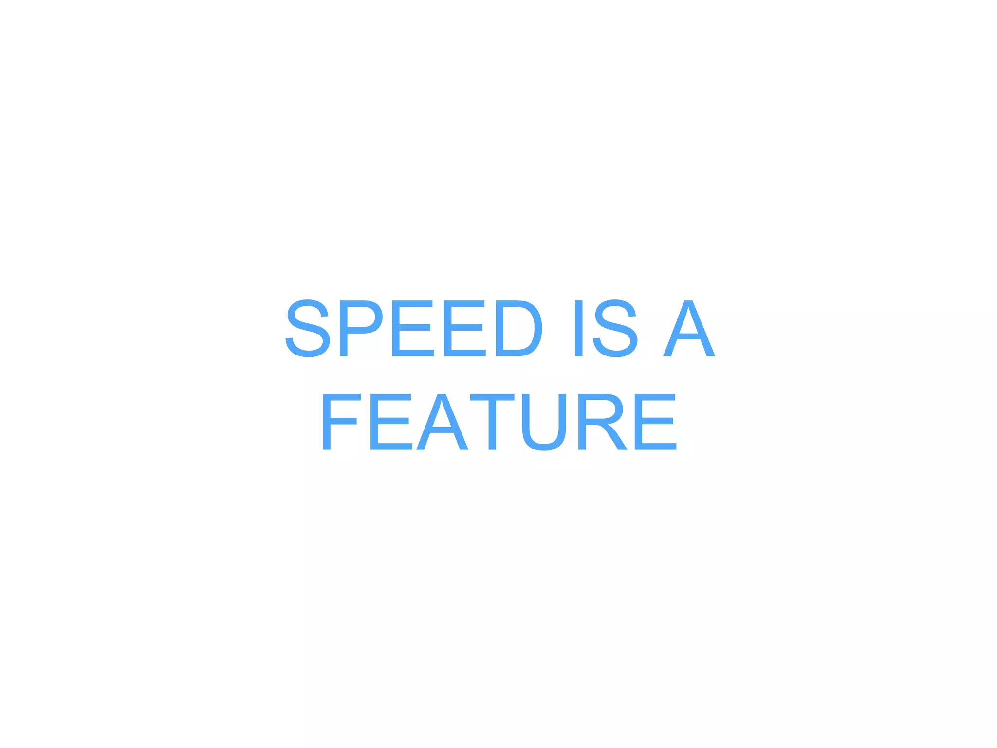 SPEED IS A 
FEATURE 
 