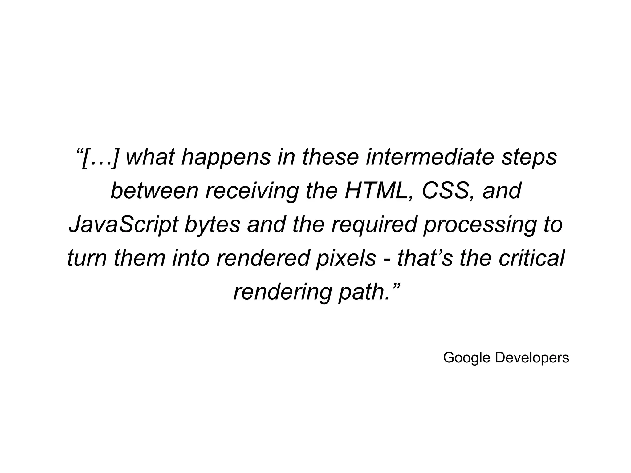 “[…] what happens in these intermediate steps 
between receiving the HTML, CSS, and 
JavaScript bytes and the required processing to 
turn them into rendered pixels - that’s the critical 
Google Developers 
rendering path.” 
 