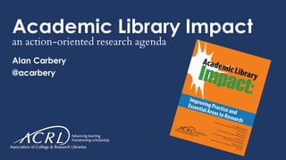 Academic Library Impact
an action-oriented research agenda
Alan Carbery
@acarbery
 