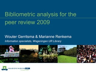 Bibliometric analysis for the  peer review 2009 Wouter Gerritsma & Marianne Renkema Information specialists, Wageningen UR Library 