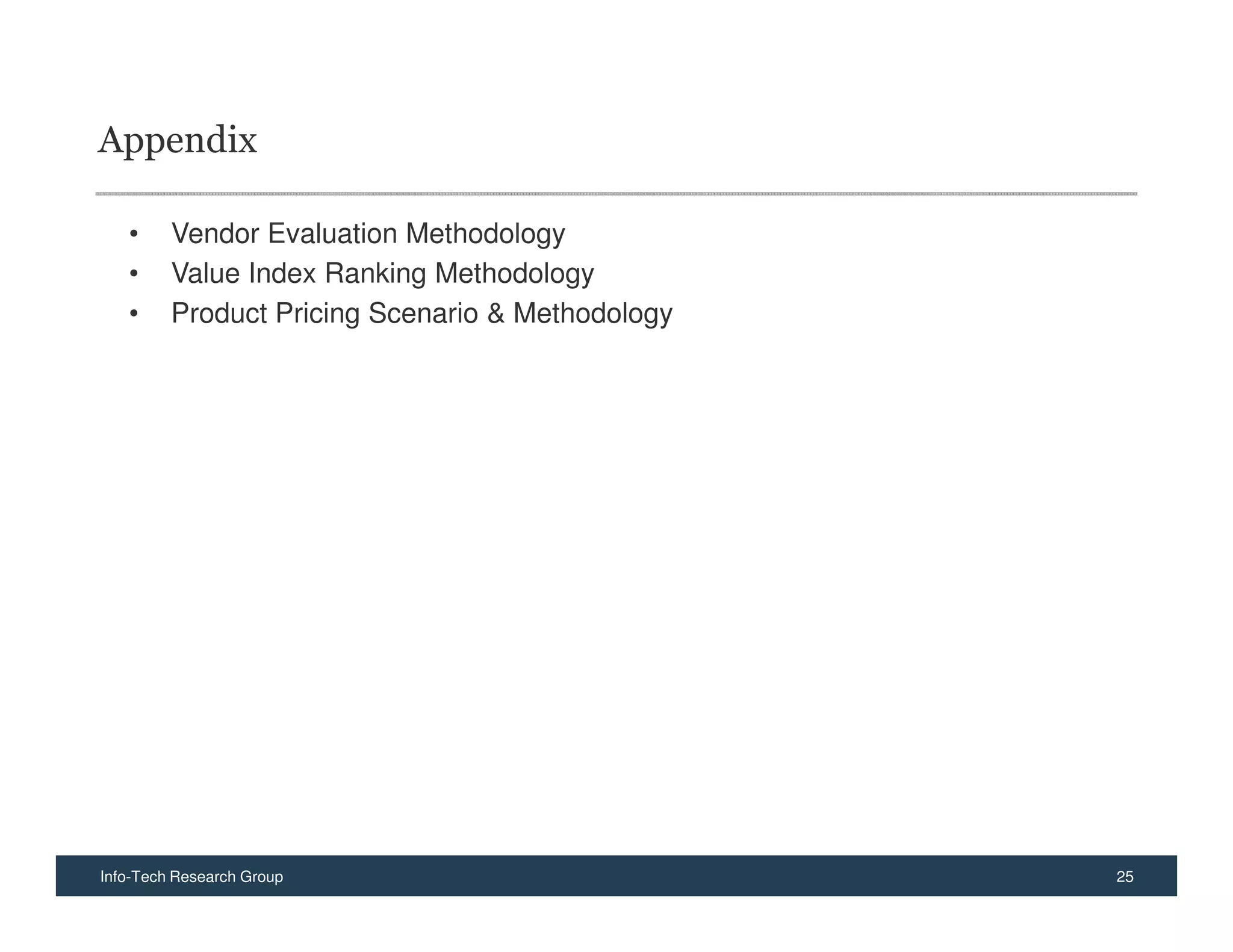 Appendix

   •     Vendor Evaluation Methodology
   •     Value Index Ranking Methodology
   •     Product Pricing Scenario & Methodology




Info-Tech Research Group                          25
 