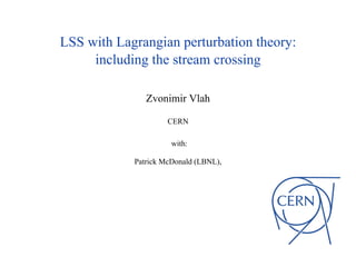 LSS with Lagrangian perturbation theory:
including the stream crossing
Zvonimir Vlah
CERN
with:
Patrick McDonald (LBNL),
 