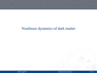 Nonlinear dynamics of dark matter
LSS using PT Dark matter evolution 9 / 28
 