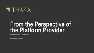 From the Perspective of
the Platform Provider
December 6, 2017
Peter Vlahakis, Dan Paskett
 