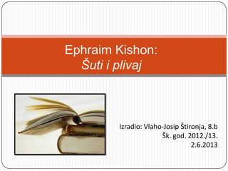 Izradio: Vlaho-Josip Štironja, 8.b
Šk. god. 2012./13.
2.6.2013
Ephraim Kishon:
Šuti i plivaj
 