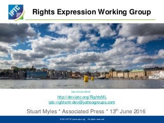 Rights Expression Working Group
Stuart Myles * Associated Press * 13th June 2016
© 2016 IPTC (www.iptc.org) All rights reserved
http://dev.iptc.org/RightsML
iptc-rightsml-dev@yahoogroups.com
https://flic.kr/p/CSbDXS
 