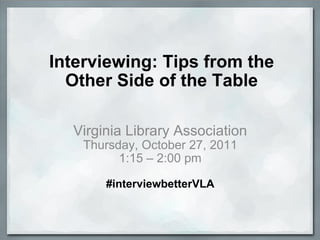 Interviewing: Tips from the Other Side of the Table Virginia Library Association Thursday, October 27, 2011 1:15 – 2:00 pm #interviewbetterVLA 