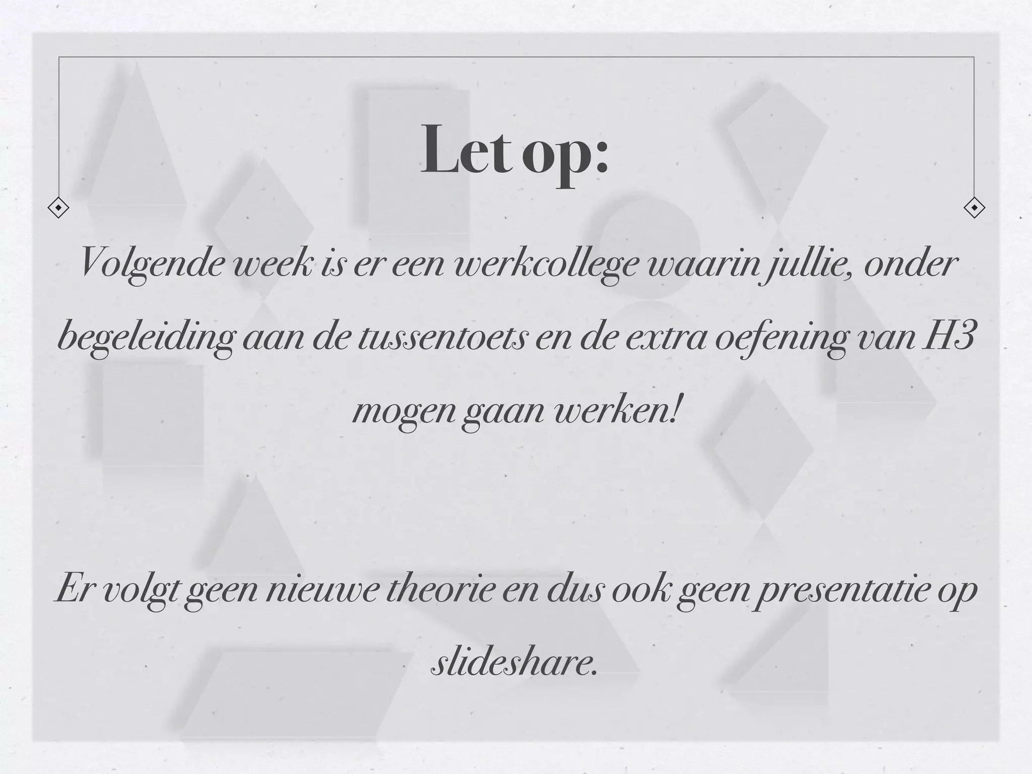 Let op: 
Volgende week is er een werkcollege waarin jullie, onder 
begeleiding aan de tussentoets en de extra oefening van H3 
mogen gaan werken! 
Er volgt geen nieuwe theorie en dus ook geen presentatie op 
slideshare. 
 