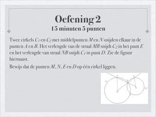 Twee cirkels C1 en C2 met middelpunten M en N snijden elkaar in de
punten A en B. Het verlengde van de straal MB snijdt C2 in het punt E
en het verlengde van straal NB snijdt C1 in punt D. Zie de figuur
hiernaast.
Bewijs dat de punten M, N, E en D op één cirkel liggen.
Oefening 2
15 minuten 5 punten
!
 