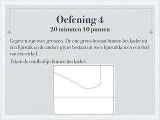 Oefening 4
20 minuten 10 punten
Gegeven zijn twee grenzen. De ene grens bestaat binnen het kader uit
één lijnstuk en de andere grens bestaat uit twee lijnstukken en een deel
van een cirkel.
Teken de conflictlijn binnen het kader.
 