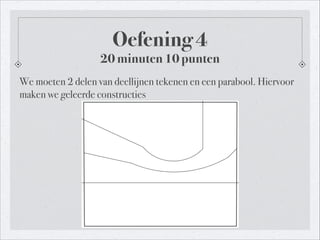 Oefening 4
20 minuten 10 punten
We moeten 2 delen van deellijnen tekenen en een parabool. Hiervoor
maken we geleerde constructies
 