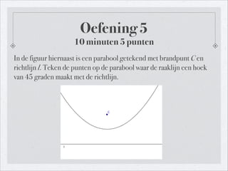Oefening 5
10 minuten 5 punten
In de figuur hiernaast is een parabool getekend met brandpunt C en
richtlijn l. Teken de punten op de parabool waar de raaklijn een hoek
van 45 graden maakt met de richtlijn.
 