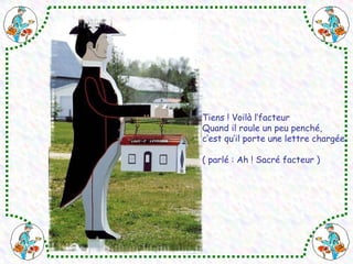 Tiens ! Voilà l’facteur Quand il roule un peu penché, c’est qu’il porte une lettre chargée ( parlé : Ah ! Sacré facteur ) 