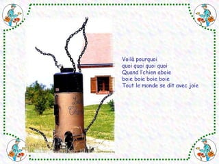 Voilà pourquoi quoi quoi quoi quoi Quand l’chien aboie  boie boie boie boie Tout le monde se dit avec joie  