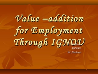IGNOU Value –
added courses for
employment Skills
Dr.S.Kishore,IGNOU

 