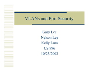 VLANs and Port Security

        Gary Lee
       Nelson Lee
       Kelly Lum
         CS 996
       10/23/2003
 