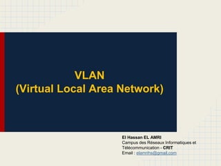 VLAN
(Virtual Local Area Network)
El Hassan EL AMRI
Campus des Réseaux Informatiques et
Télécommunication - CRIT
Email : elamrihs@gmail.com
 