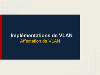 Implémentations de VLAN
Affectation de VLAN
 