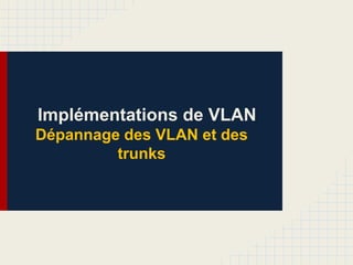 Implémentations de VLAN
Dépannage des VLAN et des
trunks
 