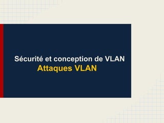 Sécurité et conception de VLAN
Attaques VLAN
 