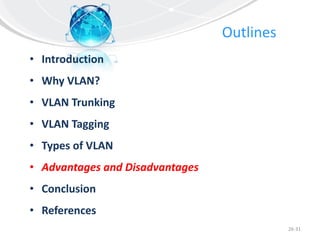 Outlines
• Introduction
• Why VLAN?
• VLAN Trunking
• VLAN Tagging
• Types of VLAN
• Advantages and Disadvantages
• Conclusion
• References
26-31
 