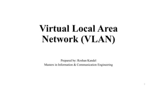 Virtual Local Area
Network (VLAN)
Prepared by: Roshan Kandel
Masters in Information & Communication Engineering
1
 