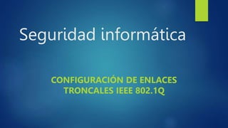 Seguridad informática
CONFIGURACIÓN DE ENLACES
TRONCALES IEEE 802.1Q
 
