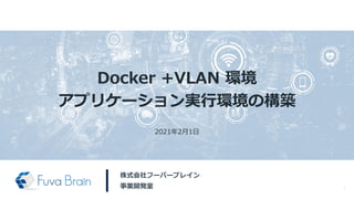 Docker +VLAN 環境
アプリケーション実行環境の構築
株式会社フーバーブレイン
事業開発室 1
2021年2月1日
 