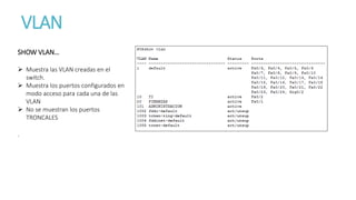 VLAN
SHOW VLAN…
 Muestra las VLAN creadas en el
switch.
 Muestra los puertos configurados en
modo acceso para cada una de las
VLAN
 No se muestran los puertos
TRONCALES
.
 