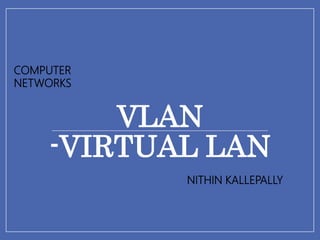 VLAN
-VIRTUAL LAN
NITHIN KALLEPALLY
COMPUTER
NETWORKS
 