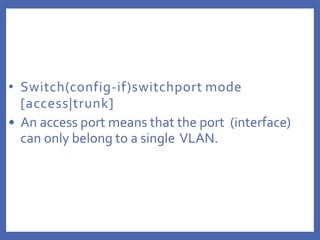• Switch(config-if)switchport mode
[access|trunk]
• An access port means that the port (interface)
can only belong to a single VLAN.
 