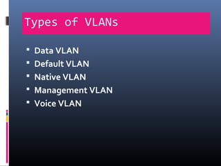 Types of VLANs
 Data VLAN
 Default VLAN
 Native VLAN
 Management VLAN
 Voice VLAN
 