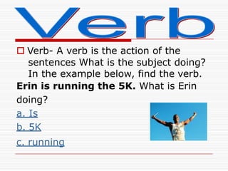  Verb- A verb is the action of the
sentences What is the subject doing?
In the example below, find the verb.
Erin is runn...