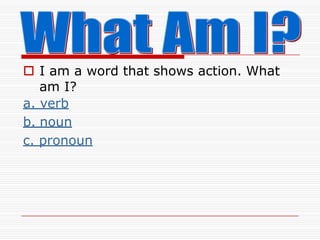  I am a word that shows action. What
am I?
a. verb
b. noun
c. pronoun
 