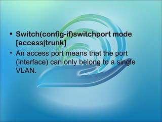 • Switch(config-if)switchport mode
[access|trunk]
• An access port means that the port
(interface) can only belong to a single
VLAN.
 