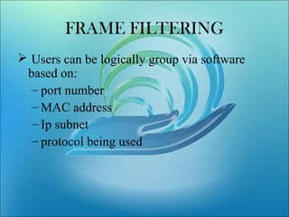 FRAME FILTERING
 Users can be logically group via software
based on:
– port number
– MAC address
– Ip subnet
– protocol being used
 
