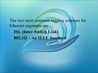 The two most common tagging schemes for
Ethernet segments are
ISL (Inter-Switch Link)
802.1Q – An IEEE standard
 