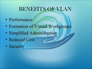 BENEFITS OF VLAN
• Performance
• Formation of Virtual Workgroups
• Simplified Administration
• Reduced Cost
• Security
 